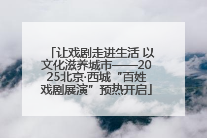 让戏剧走进生活 以文化滋养城市——2025北京·西城“百姓戏剧展演”预热开启