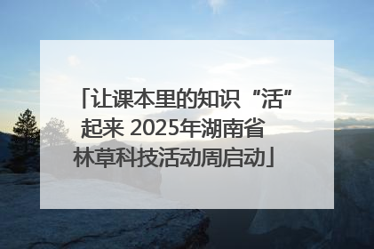 让课本里的知识“活”起来 2025年湖南省林草科技活动周启动