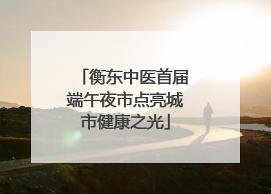 衡东中医首届端午夜市点亮城市健康之光