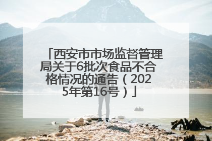 西安市市场监督管理局关于6批次食品不合格情况的通告（2025年第16号）