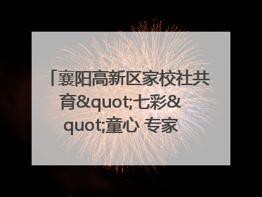 襄阳高新区家校社共育"七彩"童心 专家团支招智慧育儿