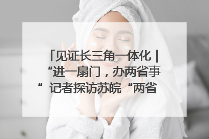 见证长三角一体化｜“进一扇门，办两省事”记者探访苏皖“两省一街”警务室