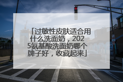 过敏性皮肤适合用什么洗面奶，2025氨基酸洗面奶哪个牌子好，收藏起来