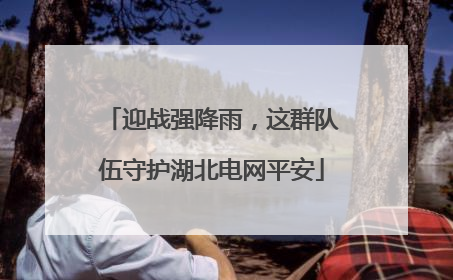 迎战强降雨，这群队伍守护湖北电网平安