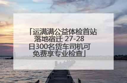 运满满公益体检首站落地宿迁 27-28日300名货车司机可免费享专业检查