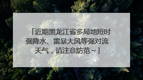 近期黑龙江省多局地短时强降水、雷暴大风等强对流天气，请注意防范～