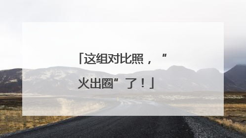 这组对比照，“火出圈”了！