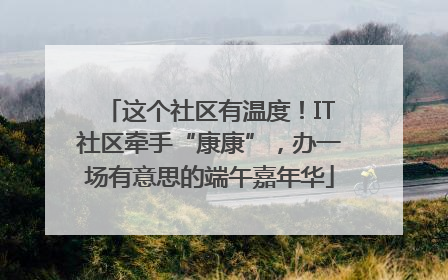 这个社区有温度！IT社区牵手“康康”，办一场有意思的端午嘉年华