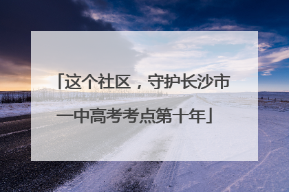 这个社区，守护长沙市一中高考考点第十年