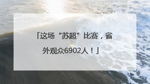 这场“苏超”比赛，省外观众6902人！