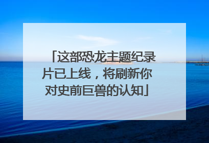 这部恐龙主题纪录片已上线，将刷新你对史前巨兽的认知