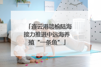 连云港赣榆陆海接力推进中远海养殖“一条鱼”