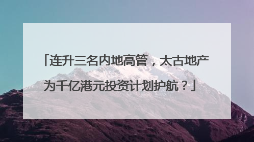 连升三名内地高管，太古地产为千亿港元投资计划护航？