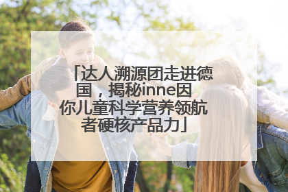 达人溯源团走进德国，揭秘inne因你儿童科学营养领航者硬核产品力