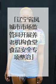 辽宁省凤城市市场监管局开展养老机构食堂食品安全专项整治