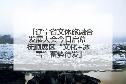 辽宁省文体旅融合发展大会今日启幕 抚顺展区“文化+冰雪”蓄势待发