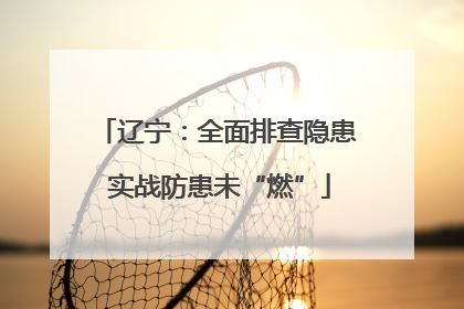 辽宁：全面排查隐患 实战防患未“燃”