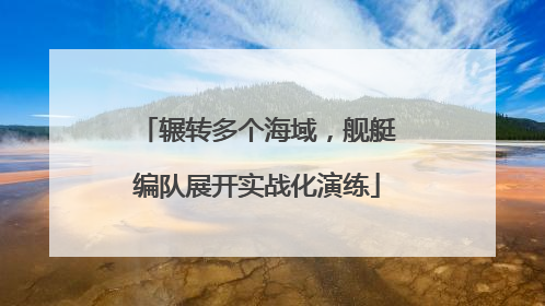 辗转多个海域，舰艇编队展开实战化演练