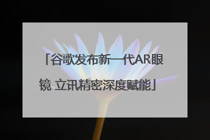 谷歌发布新一代AR眼镜 立讯精密深度赋能