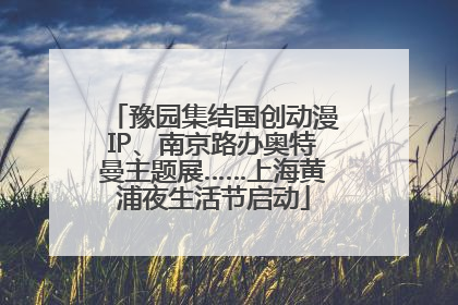 豫园集结国创动漫IP、南京路办奥特曼主题展……上海黄浦夜生活节启动