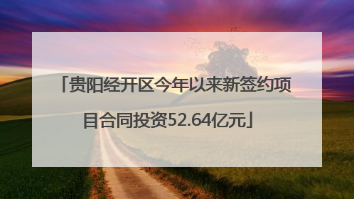 贵阳经开区今年以来新签约项目合同投资52.64亿元
