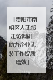 贵阳市南明区人武部走访调研 助力企业武装工作提质增效