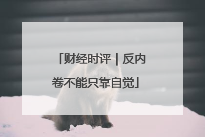 财经时评｜反内卷不能只靠自觉