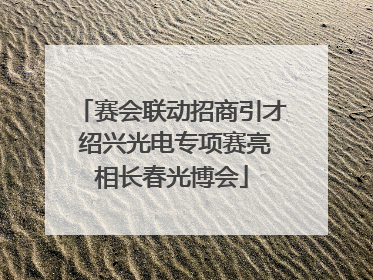 赛会联动招商引才 绍兴光电专项赛亮相长春光博会