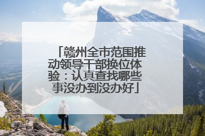 赣州全市范围推动领导干部换位体验：认真查找哪些事没办到没办好