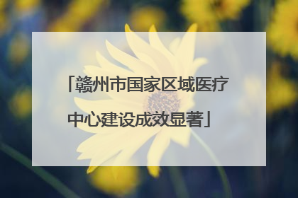 赣州市国家区域医疗中心建设成效显著