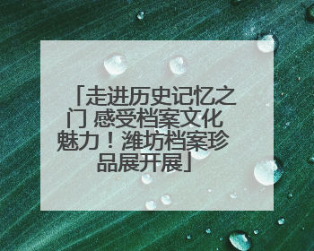 走进历史记忆之门 感受档案文化魅力！潍坊档案珍品展开展