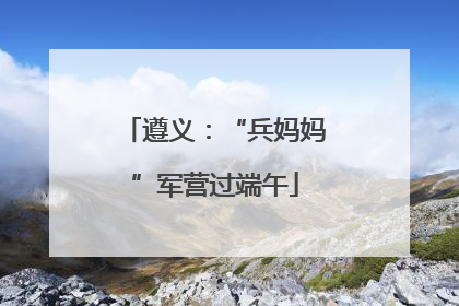 遵义：“兵妈妈”军营过端午