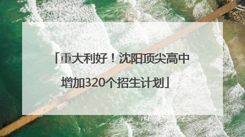 重大利好！沈阳顶尖高中增加320个招生计划