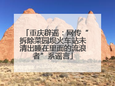 重庆辟谣：网传“拆除菜园坝火车站未清出睡在里面的流浪者”系谣言