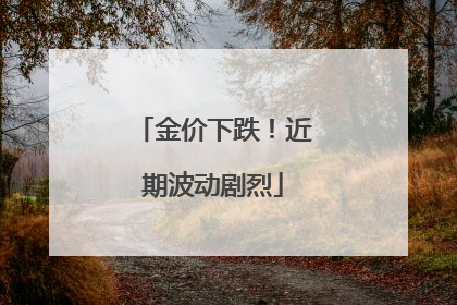 金价下跌！近期波动剧烈