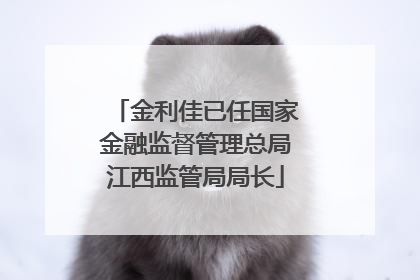 金利佳已任国家金融监督管理总局江西监管局局长