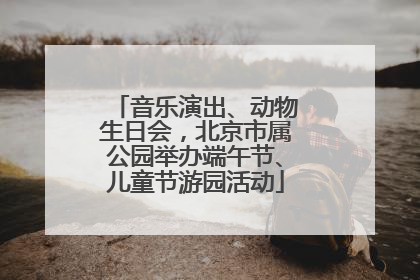 音乐演出、动物生日会，北京市属公园举办端午节、儿童节游园活动