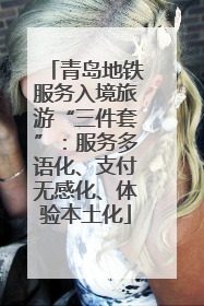 青岛地铁服务入境旅游“三件套”：服务多语化、支付无感化、体验本土化