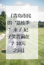 青岛市民的“荔枝季”来了 妃子笑普遍在7-10元之间