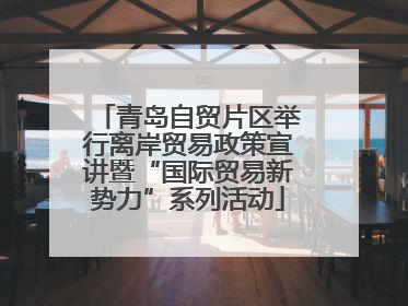 青岛自贸片区举行离岸贸易政策宣讲暨“国际贸易新势力”系列活动