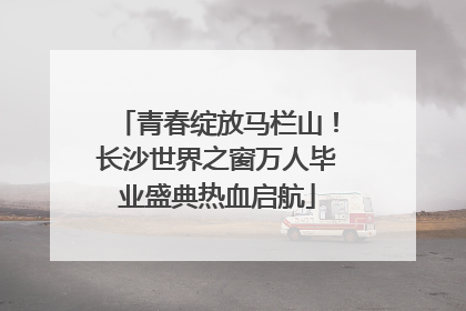 青春绽放马栏山！长沙世界之窗万人毕业盛典热血启航