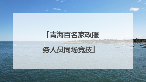 青海百名家政服务人员同场竞技
