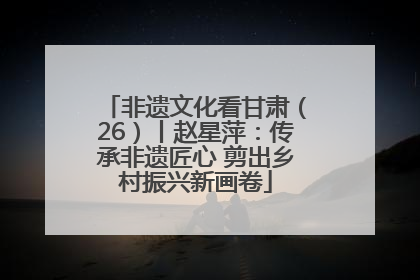 非遗文化看甘肃（26）丨赵星萍：传承非遗匠心 剪出乡村振兴新画卷