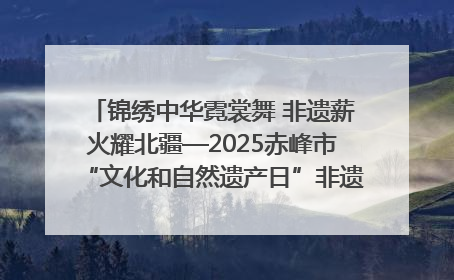锦绣中华霓裳舞 非遗薪火耀北疆—2025赤峰市“文化和自然遗产日”非遗宣传展示活动纪实