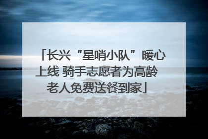 长兴“星哨小队”暖心上线 骑手志愿者为高龄老人免费送餐到家