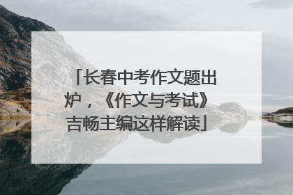 长春中考作文题出炉，《作文与考试》吉畅主编这样解读