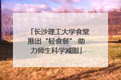 长沙理工大学食堂推出“轻食餐” 助力师生科学减脂