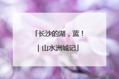长沙的湖，蓝！｜山水洲城记