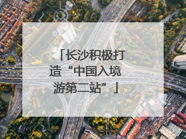 长沙积极打造“中国入境游第二站”