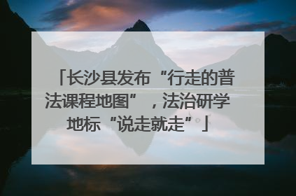 长沙县发布“行走的普法课程地图”，法治研学地标“说走就走”